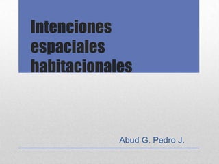 Intenciones
espaciales
habitacionales



            Abud G. Pedro J.
 