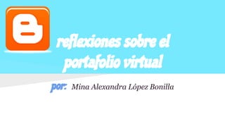 reflexiones sobre el
portafolio virtual
por: Mina Alexandra López Bonilla
 
