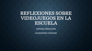 REFLEXIONES SOBRE
VIDEOJUEGOS EN LA
ESCUELA
SANDRA GERALDINE
ALEXANDER CORDOBA
 