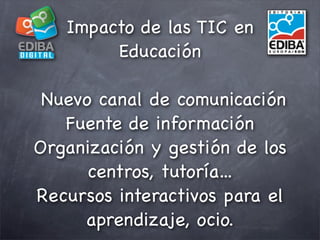 Impacto de las TIC en
        Educación

 Nuevo canal de comunicación
   Fuente de información
Organización y gestión de l...