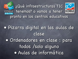 ¿Qué infraestructuras TIC
     tenemos? o vamos a tener
  pronto en los centros educativos

• Pizarra digital en las aulas...