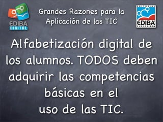 Grandes Razones para la
       Aplicación de las TIC


 Alfabetización digital de
los alumnos. TODOS deben
 adquirir las c...