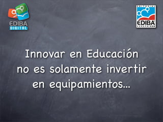 Innovar en Educación
no es solamente invertir
   en equipamientos...
 