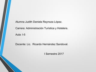 Alumna Judith Daniela Reynoza López.
Carrera: Administración Turística y Hotelera.
Aula: I-5
Docente: Lic. Ricardo Hernández Sandoval.
I Semestre 2017
 