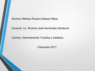 Alumna: Melissa Roxana Salazar Meza.
Docente: Lic. Ricardo José Hernández Sandoval.
Carrera: Administración Turística y Hotelera.
I Semestre 2017
 