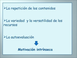 La repetición de los contenidos
La variedad y la versatilidad de los
recursos
La autoevaluación
Motivación intrínseca
 