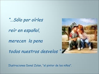 “…Sólo por oírles
reír en español,
merecen la pena
todos nuestros desvelos “.
Ilustraciones Donal Zolan, “el pintor de los niños”.
 