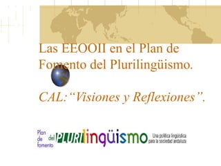 Las EEOOII en el Plan de
Fomento del Plurilingüismo.
CAL:“Visiones y Reflexiones”.
 