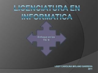 LICENCIATURA EN INFORMATICA Enfoque en las TIC´S LEIDY CAROLINA MOLANO BARRERA 2011 
