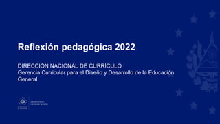 Reflexión pedagógica 2022
DIRECCIÓN NACIONAL DE CURRÍCULO
Gerencia Curricular para el Diseño y Desarrollo de la Educación
General
 