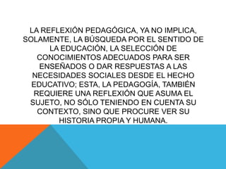 LA REFLEXIÓN PEDAGÓGICA, YA NO IMPLICA,
SOLAMENTE, LA BÚSQUEDA POR EL SENTIDO DE
      LA EDUCACIÓN, LA SELECCIÓN DE
   CO...