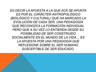 ES DECIR LA APUESTA A LA QUE ACÁ SE APUNTA
    ES POR EL CARÁCTER ANTROPOLÓGICO
(BIOLÓGICO Y CULTURAL) QUE HA MARCADO LA
 ...
