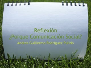 Reflexión
¿Porque Comunicación Social?
Andres Guillermo Rodriguez Pulido
 