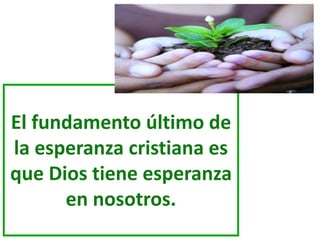 El fundamento último de 
la esperanza cristiana es 
que Dios tiene esperanza 
en nosotros. 
 