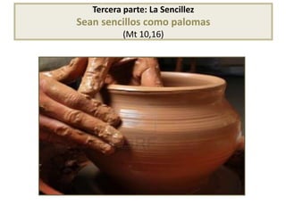 Tercera parte: La Sencillez 
Sean sencillos como palomas 
(Mt 10,16) 
 