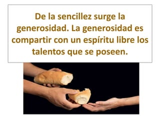 De la sencillez surge la 
generosidad. La generosidad es 
compartir con un espíritu libre los 
talentos que se poseen. 
 