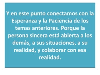 Y en este punto conectamos con la 
Esperanza y la Paciencia de los 
temas anteriores. Porque la 
persona sincera está abierta a los 
demás, a sus situaciones, a su 
realidad, y colaborar con esa 
realidad. 
 