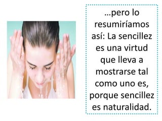 …pero lo 
resumiríamos 
así: La sencillez 
es una virtud 
que lleva a 
mostrarse tal 
como uno es, 
porque sencillez 
es naturalidad. 
 