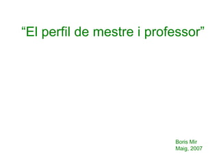 “ El perfil de mestre i professor”   Boris Mir Maig, 2007 