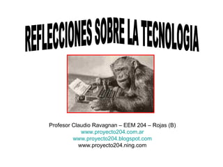 REFLECCIONES SOBRE LA TECNOLOGIA Profesor Claudio Ravagnan – EEM 204 – Rojas (B) www.proyecto204.com.ar www.proyecto204.blogspot.com www.proyecto204.ning.com 