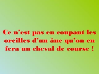 Ce n’est pas en coupant les
oreilles d’un âne qu’on en
fera un cheval de course !
 