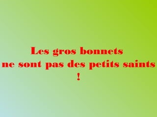 Les gros bonnets
ne sont pas des petits saints
!
 