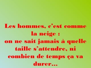 Les hommes, c’est comme
la neige :
on ne sait jamais à quelle
taille s’attendre, ni
combien de temps ça va
durer…
 