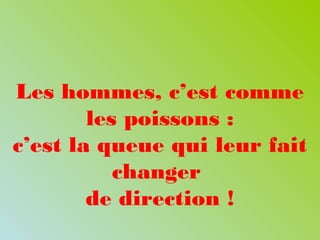 Les hommes, c’est comme
les poissons :
c’est la queue qui leur fait
changer
de direction !
 