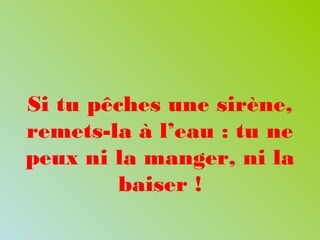 Si tu pêches une sirène,
remets-la à l’eau : tu ne
peux ni la manger, ni la
baiser !
 