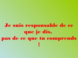 Je suis responsable de ce
que je dis,
pas de ce que tu comprends
!
 