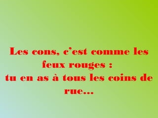 Les cons, c’est comme les
feux rouges :
tu en as à tous les coins de
rue…
 