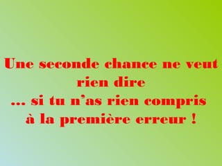 Une seconde chance ne veut
rien dire
… si tu n’as rien compris
à la première erreur !
 