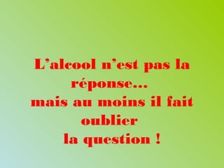 L’alcool n’est pas la
réponse…
mais au moins il fait
oublier
la question !
 