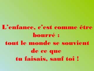 L’enfance, c’est comme être
bourré :
tout le monde se souvient
de ce que
tu faisais, sauf toi !
 