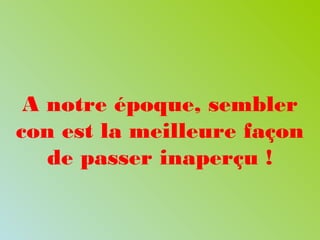 A notre époque, sembler
con est la meilleure façon
de passer inaperçu !
 