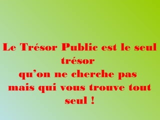 Le Trésor Public est le seul
trésor
qu’on ne cherche pas
mais qui vous trouve tout
seul !
 