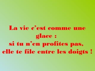 La vie c’est comme une
glace :
si tu n’en profites pas,
elle te file entre les doigts !
 