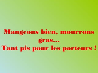 Mangeons bien, mourrons
gras…
Tant pis pour les porteurs !
 