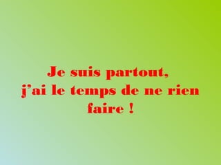 Je suis partout,
j’ai le temps de ne rien
faire !
 