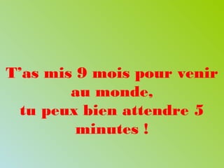 T’as mis 9 mois pour venir
au monde,
tu peux bien attendre 5
minutes !
 
