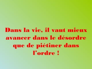 Dans la vie, il vaut mieux
avancer dans le désordre
que de piétiner dans
l’ordre !
 