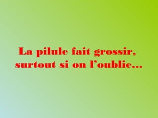 La pilule fait grossir,
surtout si on l’oublie…
 