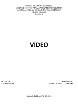 REPÚBLICA BOLIVARIANA DE VENEZUELA
MINISTERIO DEL PODER POPULAR PARA LA EDUCACION SUPERIOR
UNIVERSIDAD NACIONAL EXPERIMENTAL “SIMÓN RODRÍGUEZ”
NÚCLEO: CARICUAO
SECCION: E
VIDEO
FACILITADOR: PARTICIPANTE:
CLARISA GIRALDO BANDRES, SUGEIRY C.I 15.331.982
CARACAS, 31 DE AGOSTO DEL 2016
 