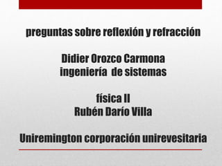 preguntas sobre reflexión y refracción
Didier Orozco Carmona
ingeniería de sistemas
física II
Rubén Darío Villa
Uniremington corporación unirevesitaria
 