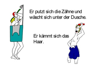 Er putzt sich die Zähne und
wäscht sich unter der Dusche.

Er kämmt sich das
Haar.

 