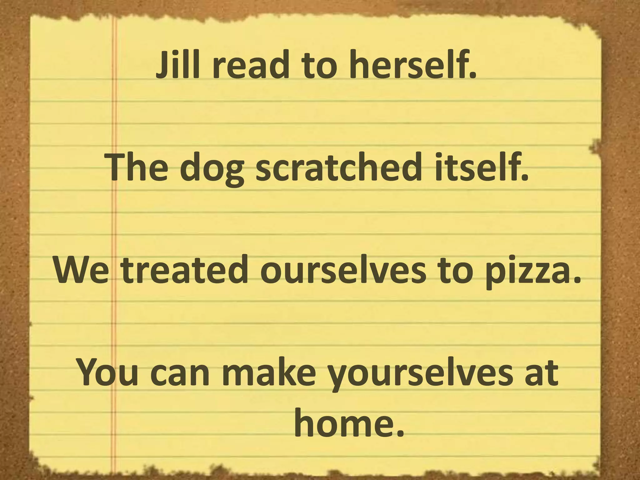 Jill read to herself.
The dog scratched itself.
We treated ourselves to pizza.
You can make yourselves at
home.