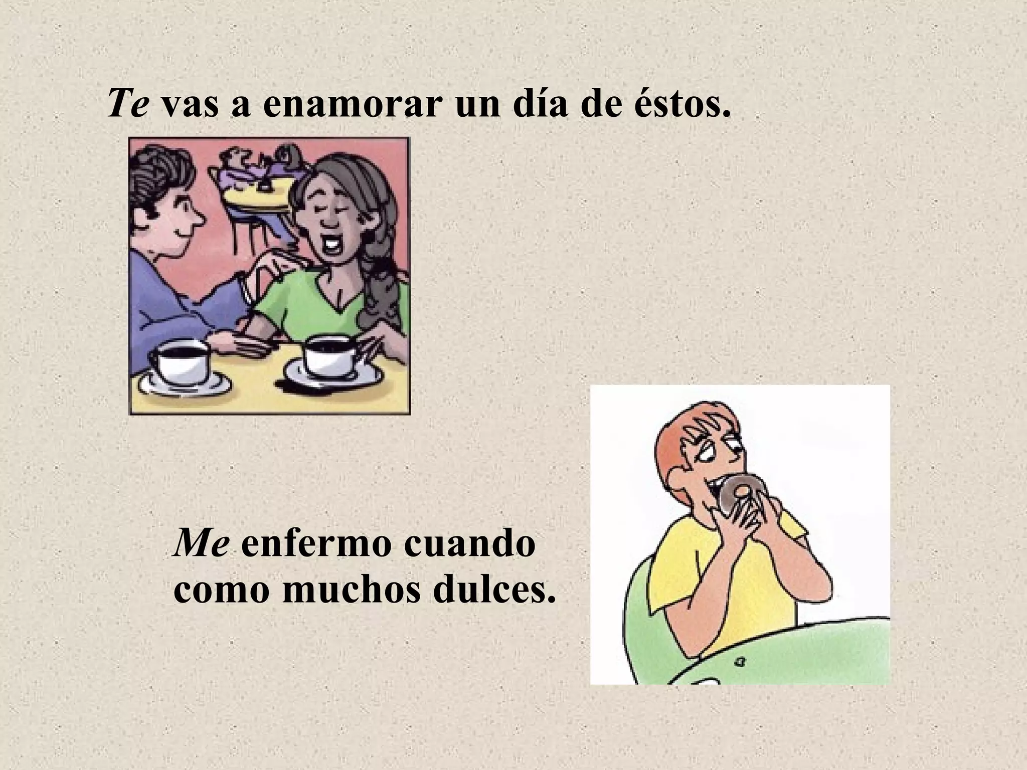 Te vas a enamorar un día de éstos.
Me enfermo cuando
como muchos dulces.
 