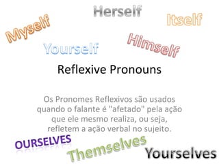 Reflexive Pronouns
Os Pronomes Reflexivos são usados
quando o falante é "afetado" pela ação
que ele mesmo realiza, ou seja,
refletem a ação verbal no sujeito.

 