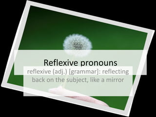 Reflexive pronouns
reflexive (adj.) [grammar]: reflecting
back on the subject, like a mirror
 