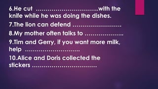 6.He cut …………………………..with the
knife while he was doing the dishes.
7.The lion can defend …………………….
8.My mother often talks to ………………..
9.Tim and Gerry, if you want more milk,
help ……………………….
10.Alice and Doris collected the
stickers ……………………………
 